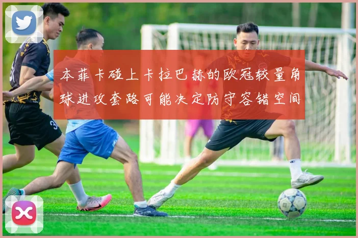 本菲卡碰上卡拉巴赫的欧冠较量角球进攻套路可能决定防守容错空间