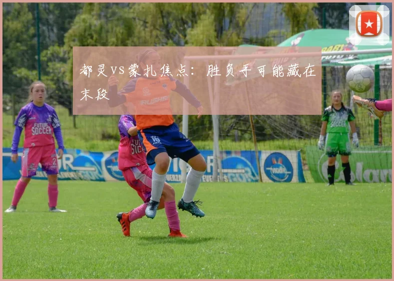 都灵vs蒙扎焦点：胜负手可能藏在末段