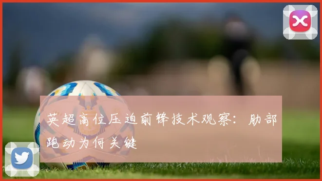 英超高位压迫前锋技术观察：肋部跑动为何关键