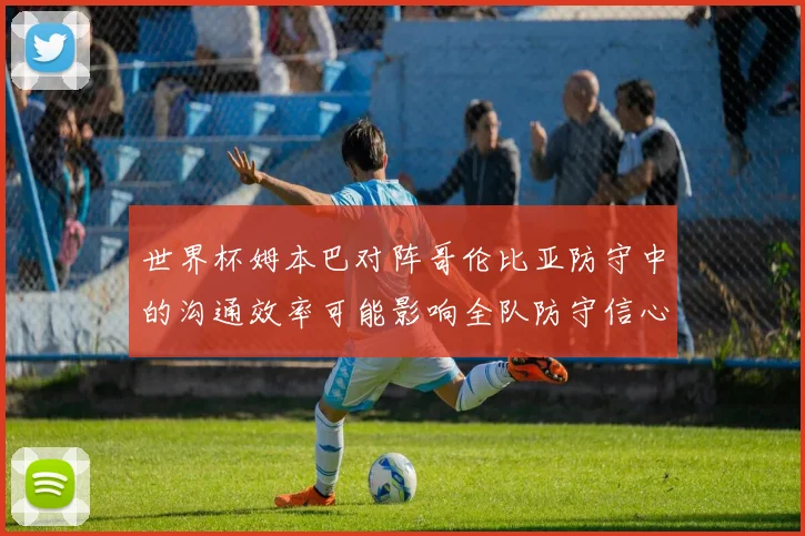 世界杯姆本巴对阵哥伦比亚防守中的沟通效率可能影响全队防守信心