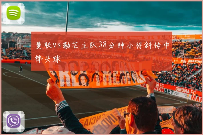 曼联vs勒芒主队38分钟小将斜传中锋头球