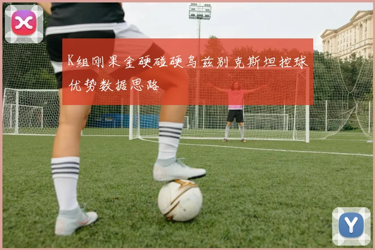 K组刚果金硬碰硬乌兹别克斯坦控球优势数据思路
