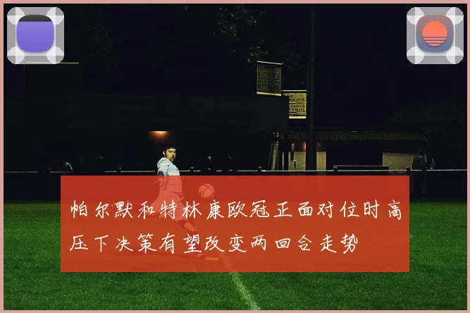 帕尔默和特林康欧冠正面对位时高压下决策有望改变两回合走势