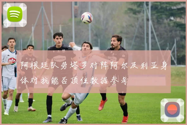 阿根廷队劳塔罗对阵阿尔及利亚身体对抗能否顶住数据参考