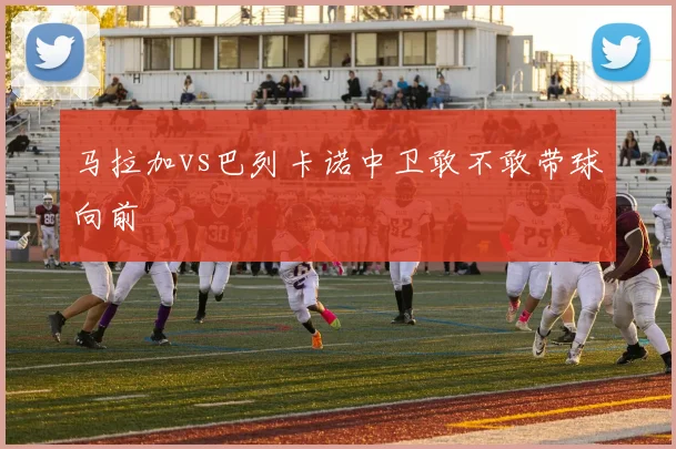 马拉加vs巴列卡诺中卫敢不敢带球向前