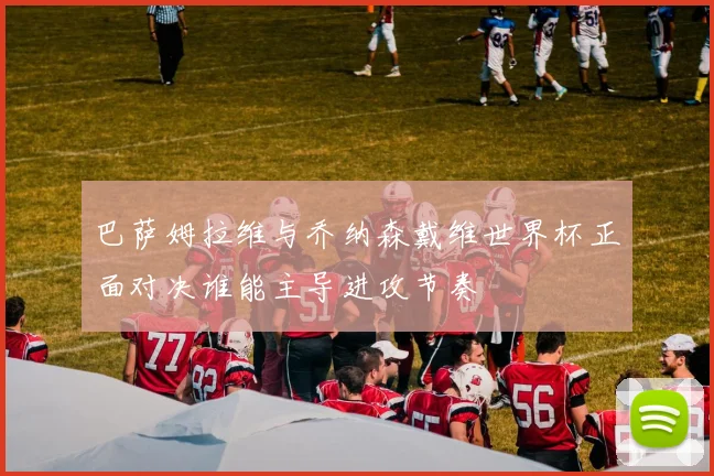 巴萨姆拉维与乔纳森戴维世界杯正面对决谁能主导进攻节奏