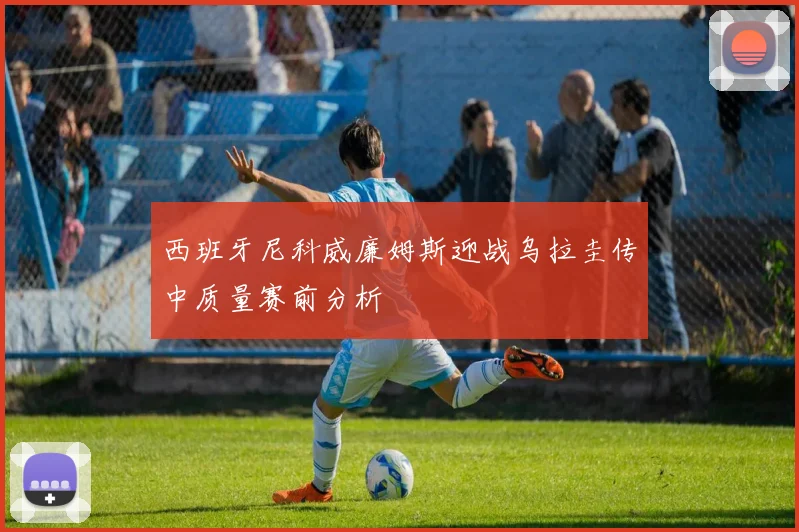 西班牙尼科威廉姆斯迎战乌拉圭传中质量赛前分析