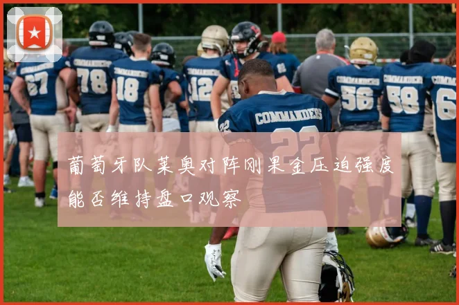 葡萄牙队莱奥对阵刚果金压迫强度能否维持盘口观察