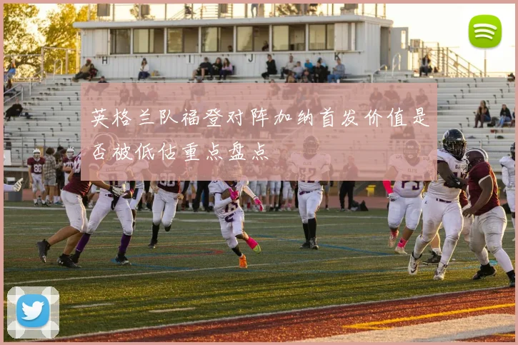 英格兰队福登对阵加纳首发价值是否被低估重点盘点