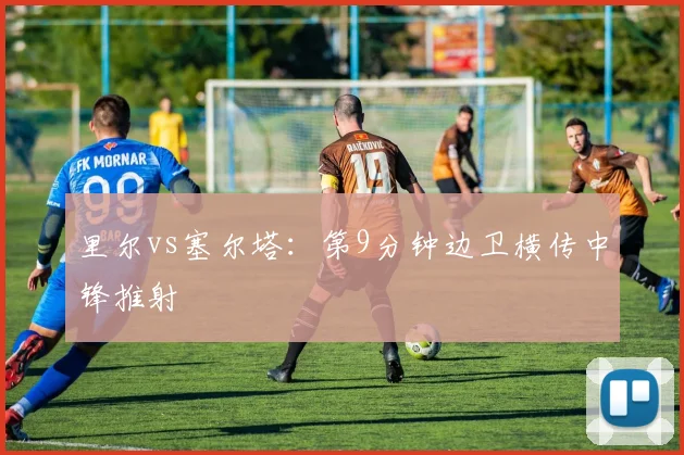 里尔vs塞尔塔:第9分钟边卫横传中锋推射