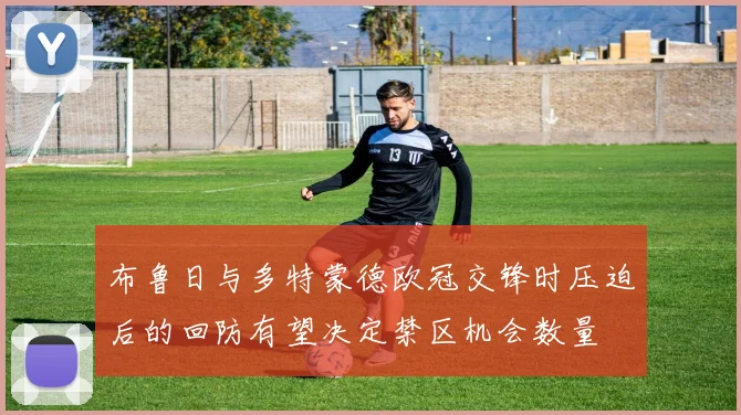 布鲁日与多特蒙德欧冠交锋时压迫后的回防有望决定禁区机会数量