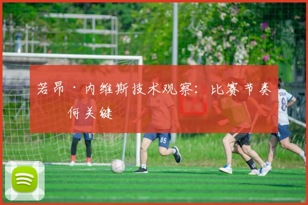 若昂·内维斯技术观察：比赛节奏为何关键