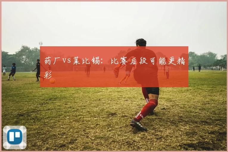 药厂vs莱比锡：比赛后段可能更精彩
