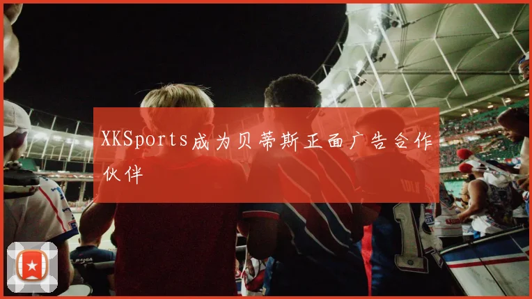 XKSports成为贝蒂斯正面广告合作伙伴