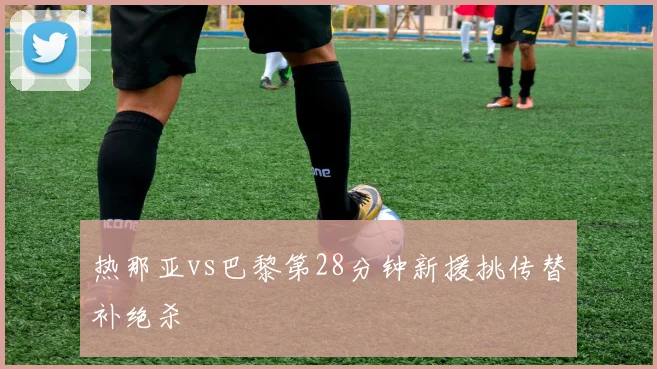 热那亚vs巴黎第28分钟新援挑传替补绝杀