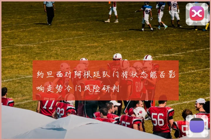 约旦面对阿根廷队门将状态能否影响走势冷门风险研判