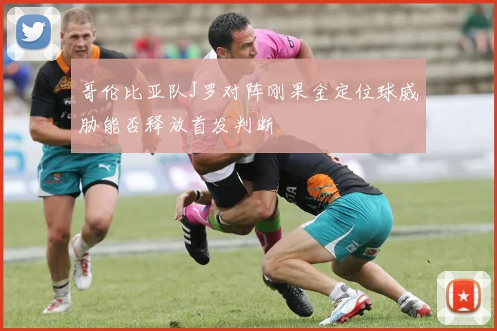 哥伦比亚队J罗对阵刚果金定位球威胁能否释放首发判断