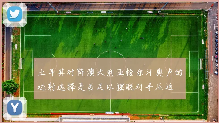土耳其对阵澳大利亚恰尔汗奥卢的远射选择是否足以摆脱对手压迫