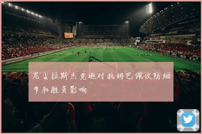 尼古拉斯杰克逊对抗姆巴佩攻防细节和胜负影响