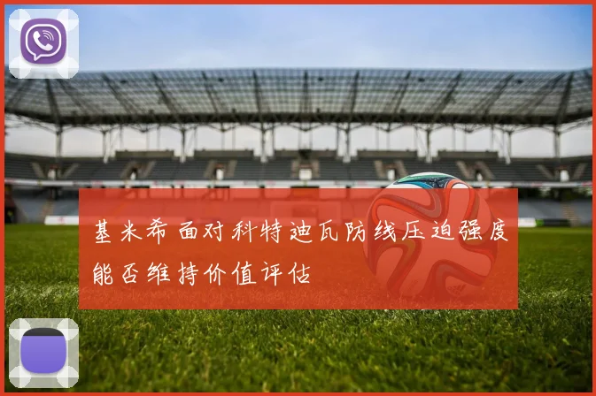 基米希面对科特迪瓦防线压迫强度能否维持价值评估