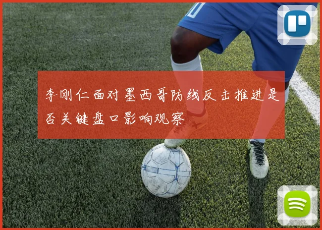 李刚仁面对墨西哥防线反击推进是否关键盘口影响观察