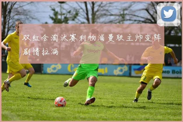 双红会淘汰赛利物浦曼联主帅变阵剧情拉满
