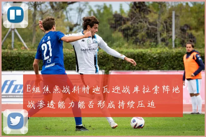 E组焦点战科特迪瓦迎战库拉索阵地战渗透能力能否形成持续压迫