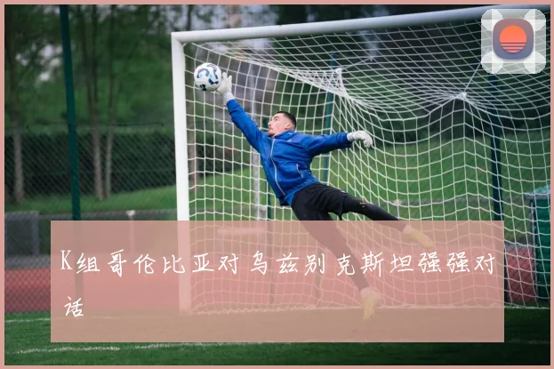 K组哥伦比亚对乌兹别克斯坦强强对话