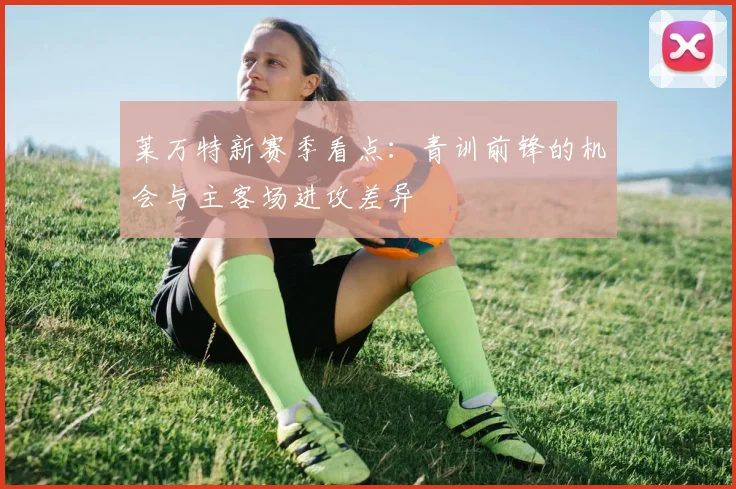 莱万特新赛季看点：青训前锋的机会与主客场进攻差异