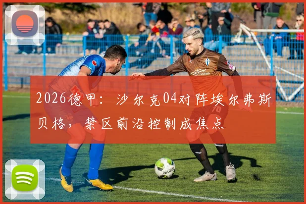 2026德甲：沙尔克04对阵埃尔弗斯贝格，禁区前沿控制成焦点